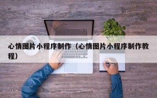 项城心情图片小程序制作（心情图片小程序制作教程）