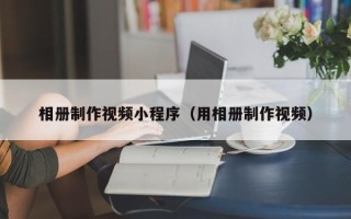 项城相册制作视频小程序（用相册制作视频）