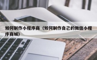 项城如何制作小程序商（如何制作自己的微信小程序商城）