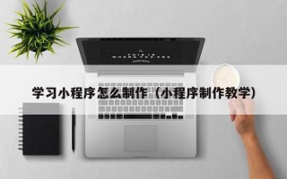 项城学习小程序怎么制作（小程序制作教学）